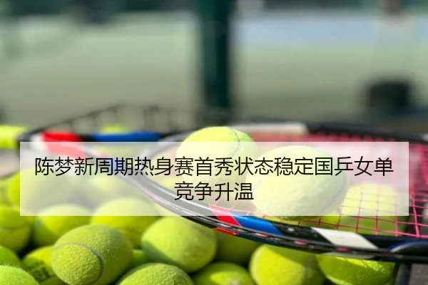 陈梦新周期热身赛首秀状态稳定国乒女单竞争升温