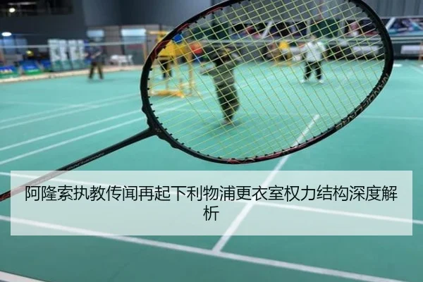 阿隆索执教传闻再起下利物浦更衣室权力结构深度解析