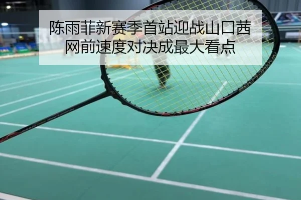 陈雨菲新赛季首站迎战山口茜 网前速度对决成最大看点