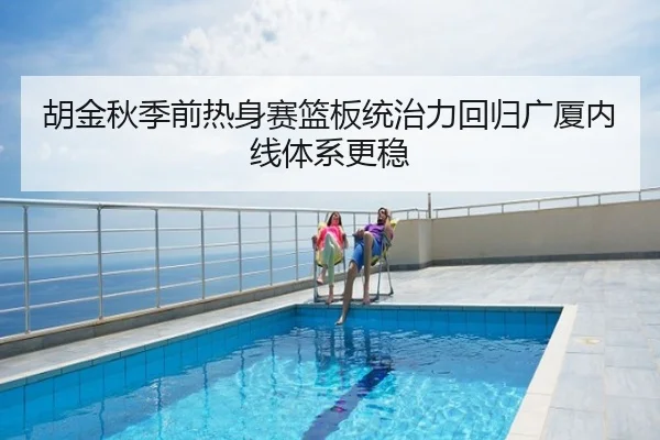 胡金秋季前热身赛篮板统治力回归广厦内线体系更稳