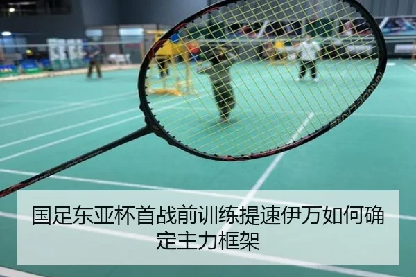 国足东亚杯首战前训练提速伊万如何确定主力框架