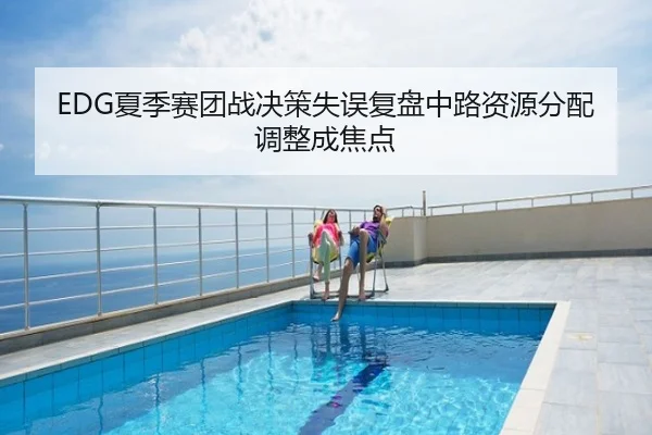 EDG夏季赛团战决策失误复盘中路资源分配调整成焦点