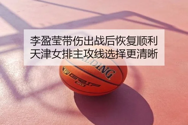 李盈莹带伤出战后恢复顺利 天津女排主攻线选择更清晰