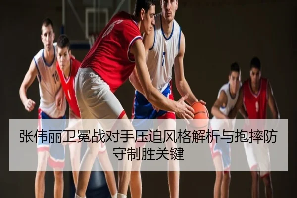 张伟丽卫冕战对手压迫风格解析与抱摔防守制胜关键