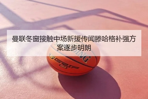 曼联冬窗接触中场新援传闻滕哈格补强方案逐步明朗