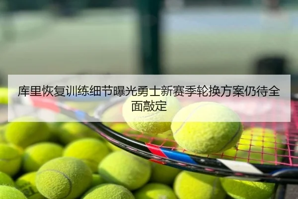 库里恢复训练细节曝光勇士新赛季轮换方案仍待全面敲定