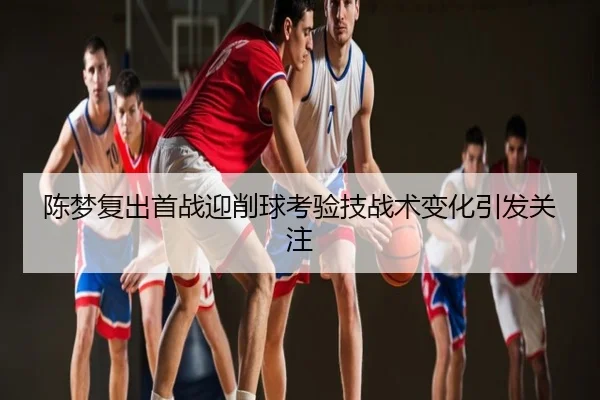 陈梦复出首战迎削球考验技战术变化引发关注