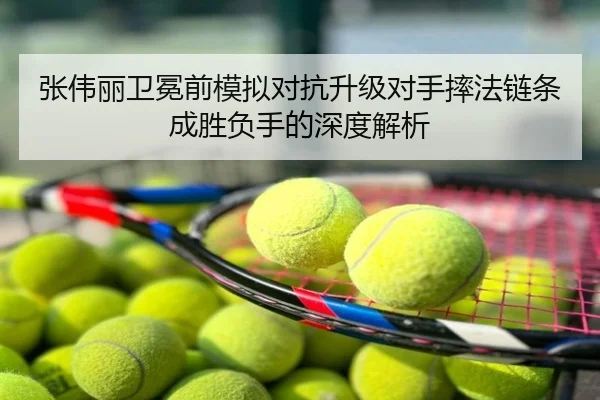 张伟丽卫冕前模拟对抗升级对手摔法链条成胜负手的深度解析